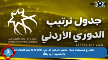 «صراع مستمر» جدول ترتيب الدوري الأردني 2024 2025 بعد الجولة 22 والحسين إريد بطلًا